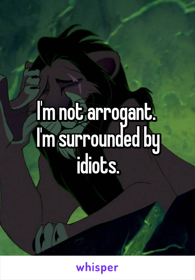 I'm not arrogant. 
I'm surrounded by idiots.