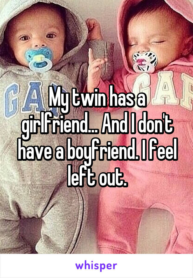 My twin has a girlfriend... And I don't have a boyfriend. I feel left out.