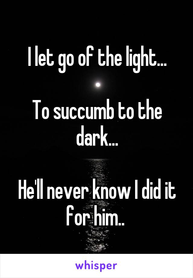 I let go of the light...

To succumb to the dark...

He'll never know I did it for him.. 