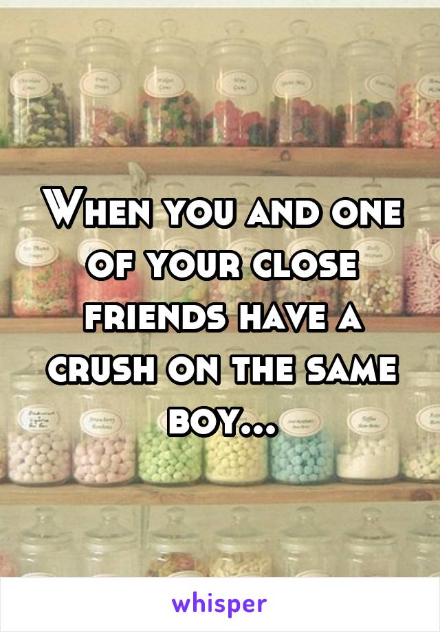 When you and one of your close friends have a crush on the same boy...