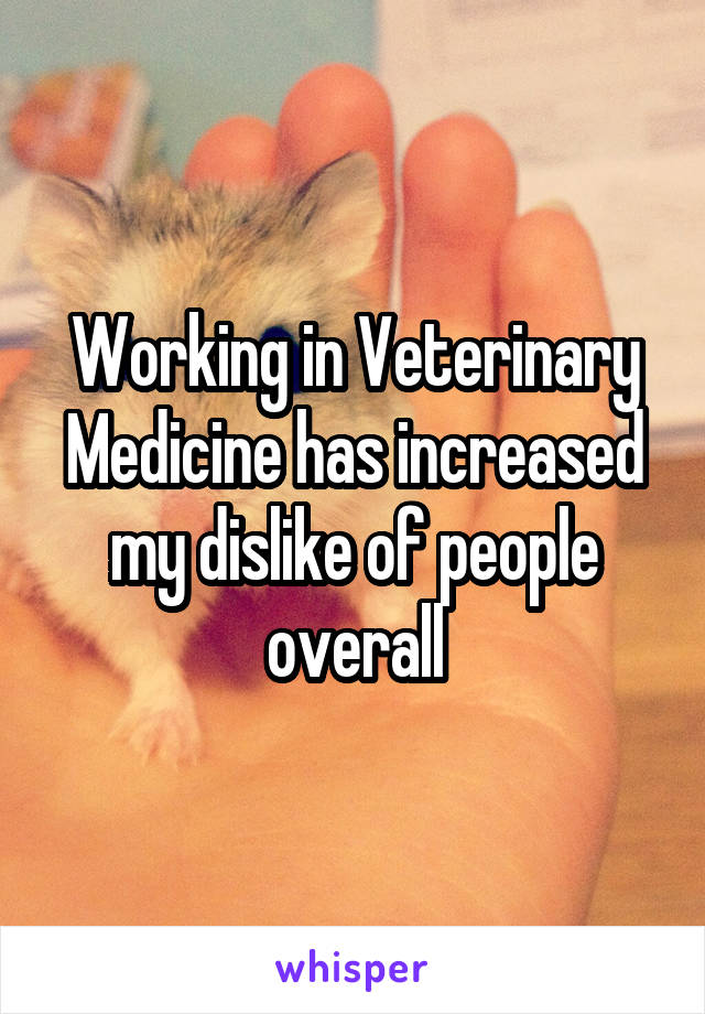 Working in Veterinary Medicine has increased my dislike of people overall