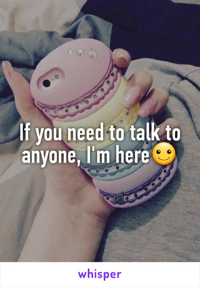 If you need to talk to anyone, I'm here☺
