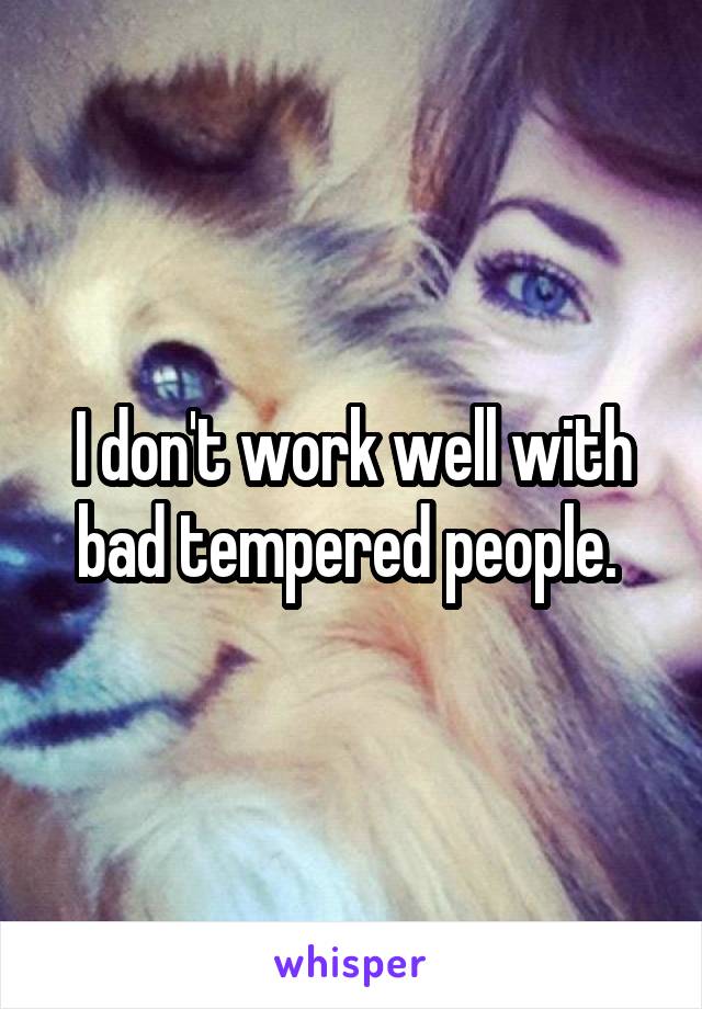 I don't work well with bad tempered people. 