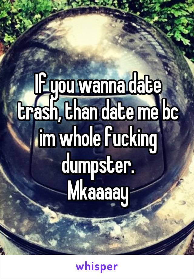 If you wanna date trash, than date me bc im whole fucking dumpster.
Mkaaaay