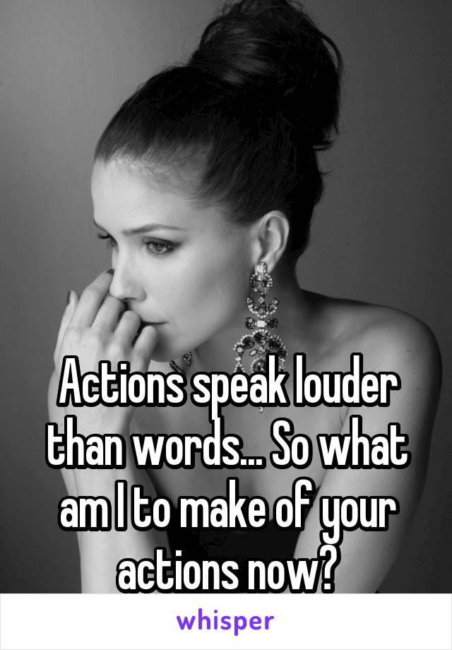 




Actions speak louder than words... So what am I to make of your actions now?