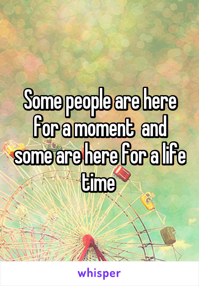 Some people are here for a moment  and some are here for a life time 