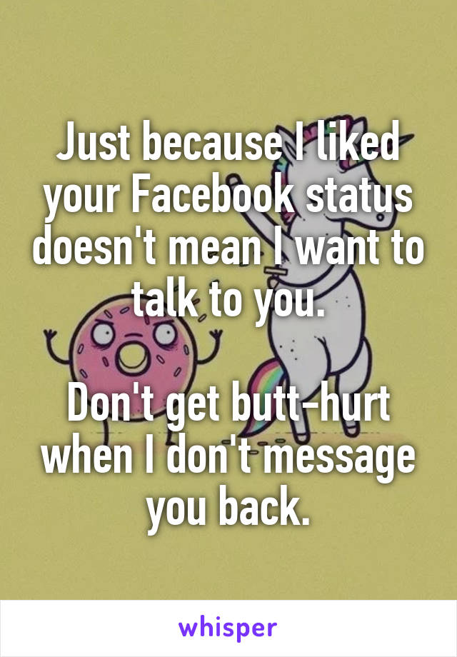 Just because I liked your Facebook status doesn't mean I want to talk to you.

Don't get butt-hurt when I don't message you back.