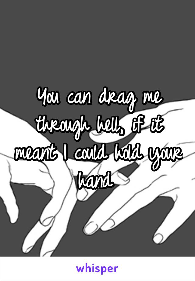 You can drag me through hell, if it meant I could hold your hand 