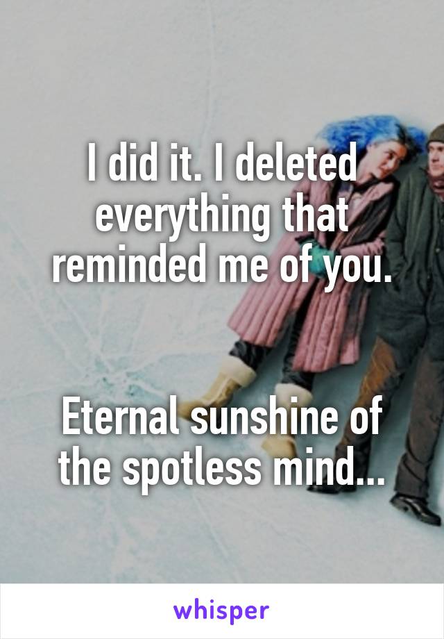 I did it. I deleted everything that reminded me of you.


Eternal sunshine of the spotless mind...