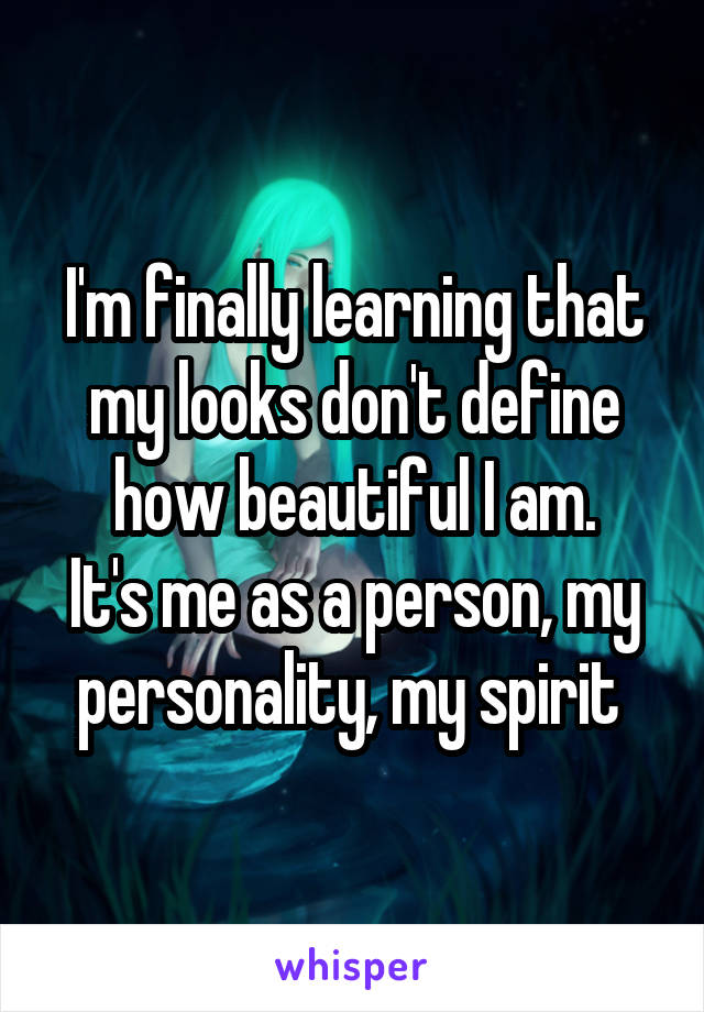 I'm finally learning that my looks don't define how beautiful I am.
It's me as a person, my personality, my spirit 