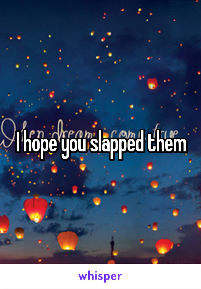 I hope you slapped them