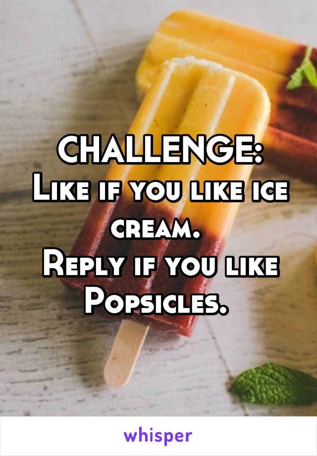 CHALLENGE:
Like if you like ice cream. 
Reply if you like Popsicles. 
