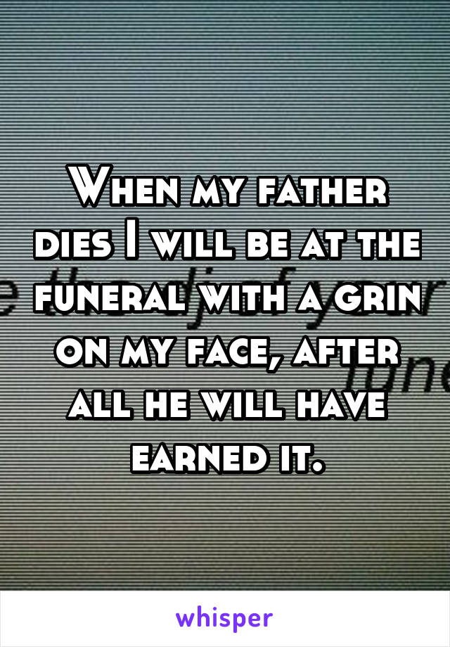When my father dies I will be at the funeral with a grin on my face, after all he will have earned it.