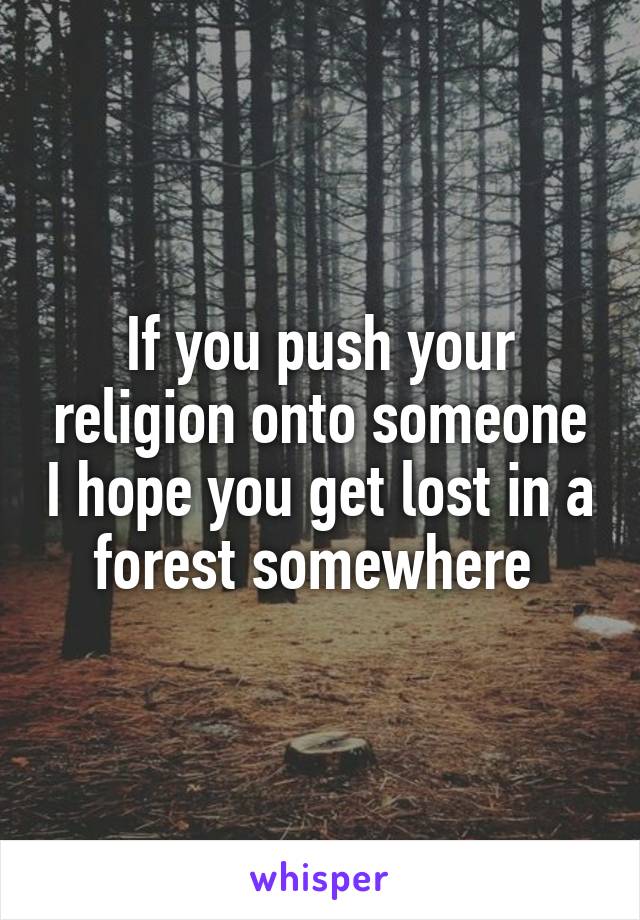 If you push your religion onto someone I hope you get lost in a forest somewhere 