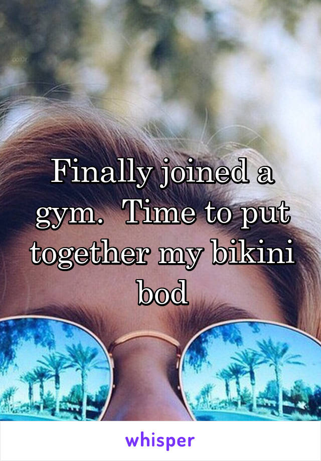 Finally joined a gym.  Time to put together my bikini bod