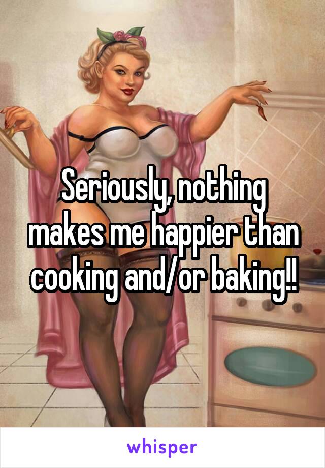 Seriously, nothing makes me happier than cooking and/or baking!!