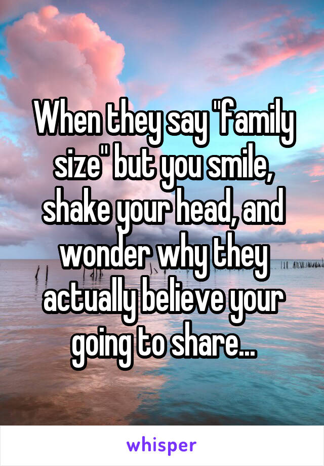 When they say "family size" but you smile, shake your head, and wonder why they actually believe your going to share...