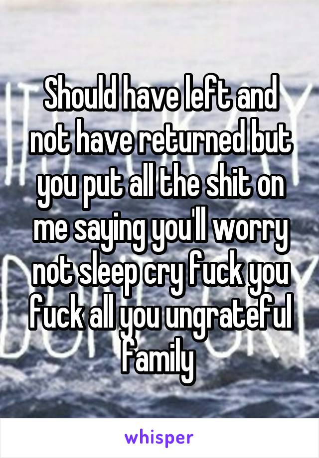 Should have left and not have returned but you put all the shit on me saying you'll worry not sleep cry fuck you fuck all you ungrateful family 