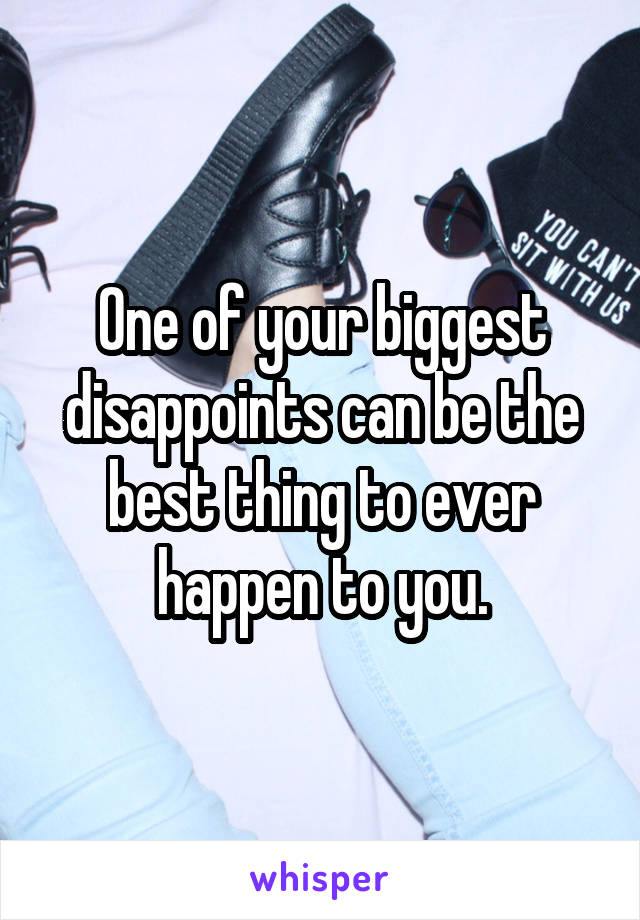 One of your biggest disappoints can be the best thing to ever happen to you.