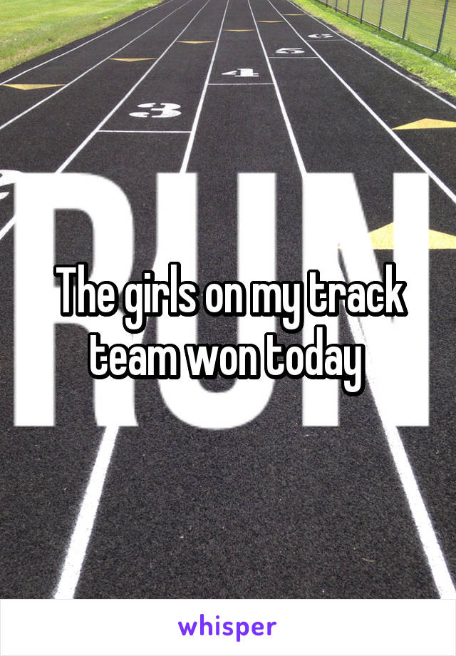 The girls on my track team won today 