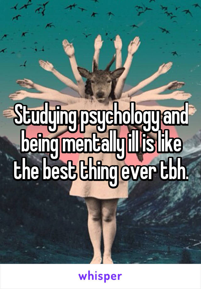 Studying psychology and being mentally ill is like the best thing ever tbh.