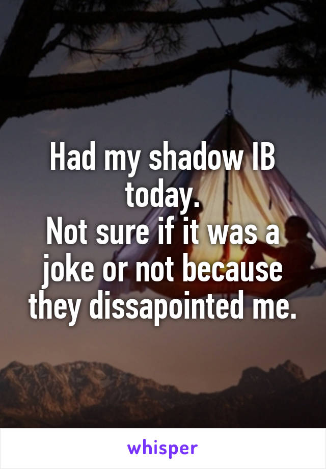 Had my shadow IB today.
Not sure if it was a joke or not because they dissapointed me.