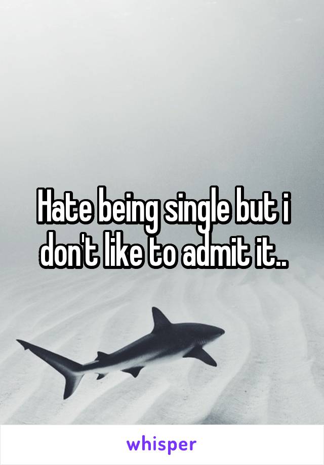 Hate being single but i don't like to admit it..