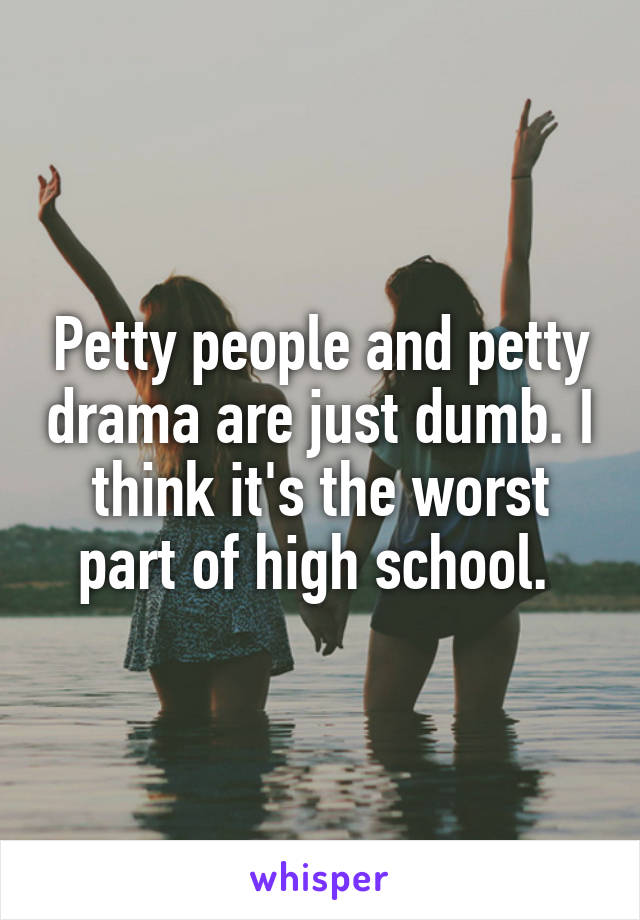 Petty people and petty drama are just dumb. I think it's the worst part of high school. 