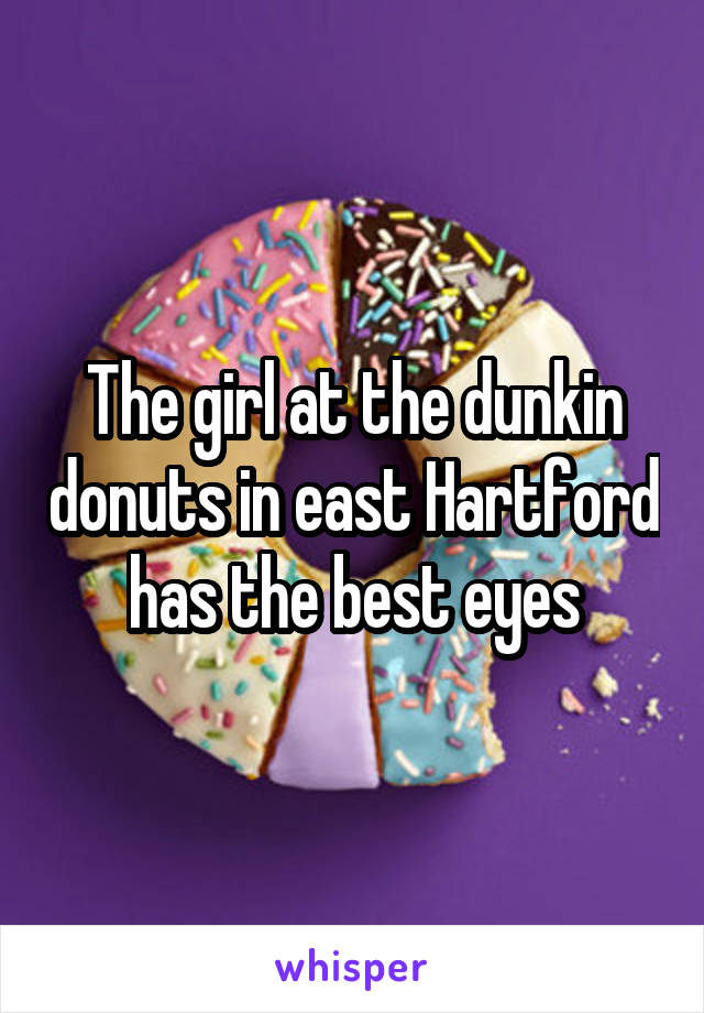 The girl at the dunkin donuts in east Hartford has the best eyes