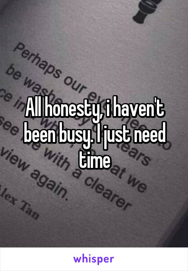 All honesty, i haven't been busy. I just need time