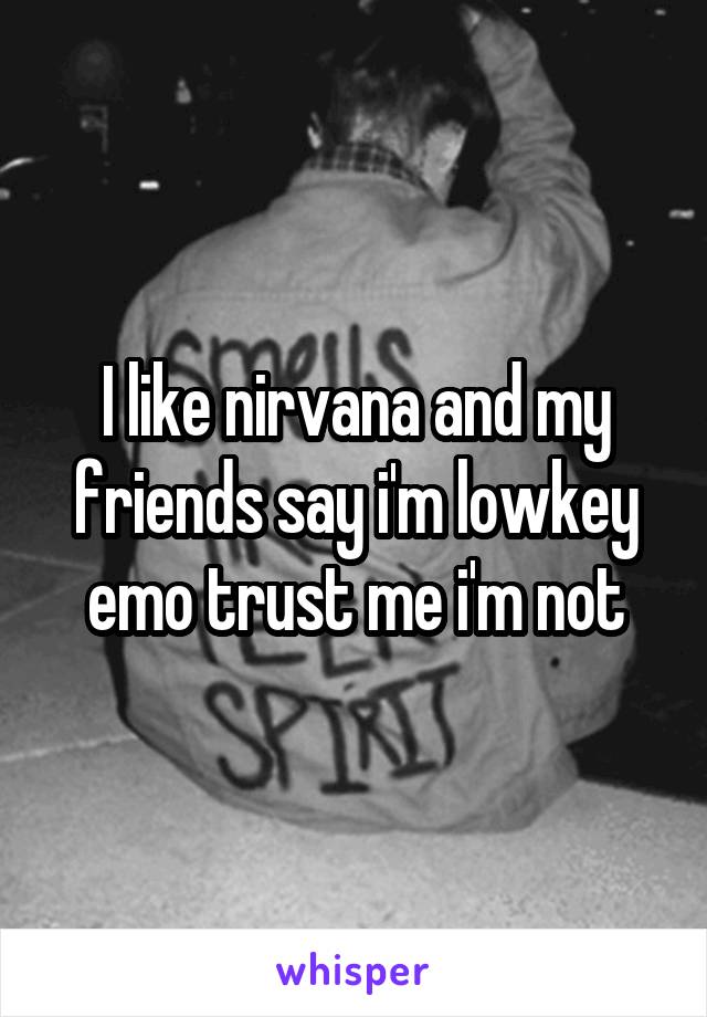 I like nirvana and my friends say i'm lowkey emo trust me i'm not