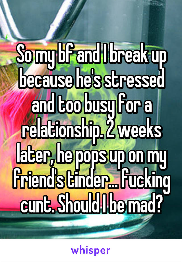 So my bf and I break up because he's stressed and too busy for a relationship. 2 weeks later, he pops up on my friend's tinder... fucking cunt. Should I be mad?