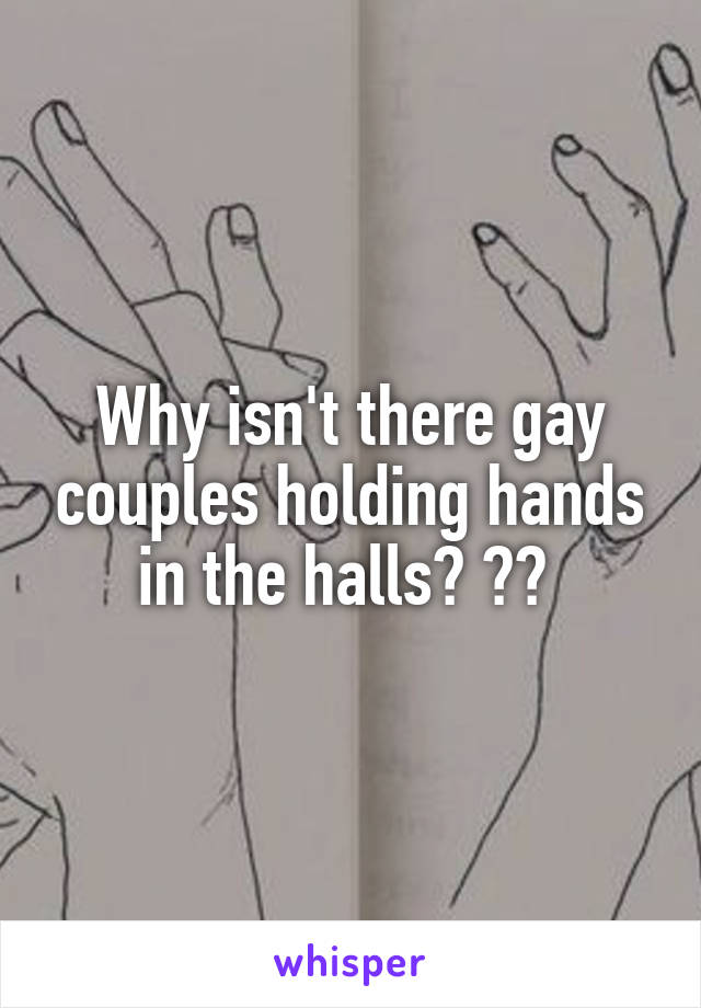 Why isn't there gay couples holding hands in the halls? 👬👭 
