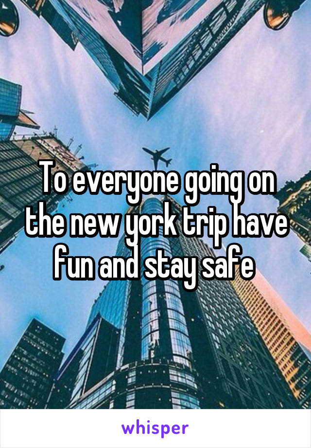 To everyone going on the new york trip have fun and stay safe 