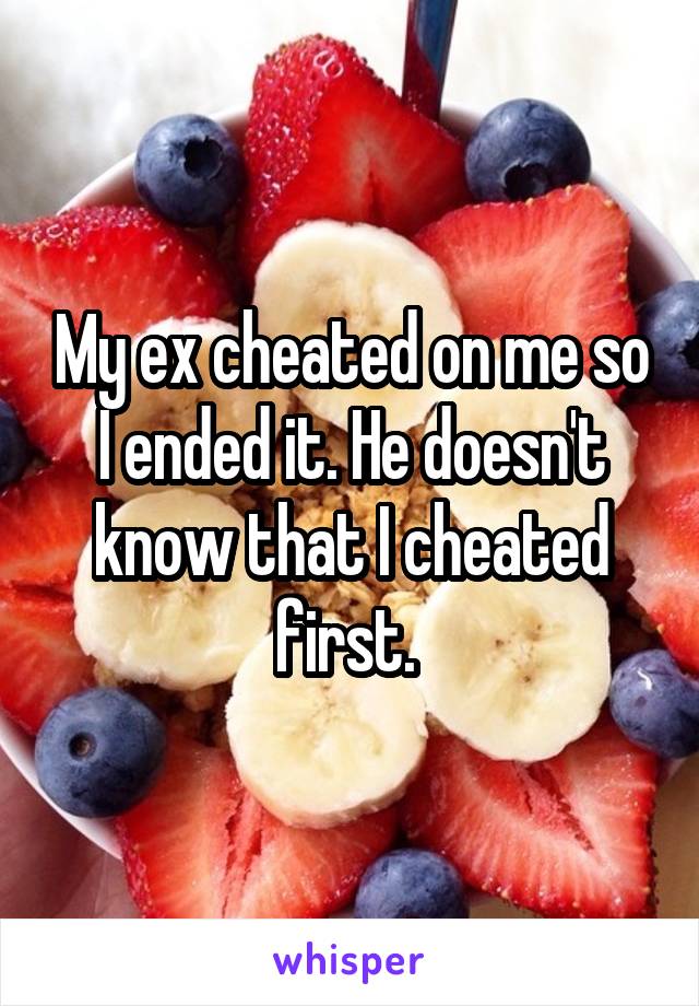 My ex cheated on me so I ended it. He doesn't know that I cheated first. 
