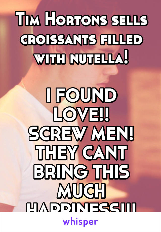 Tim Hortons sells croissants filled with nutella!

I FOUND LOVE!!
SCREW MEN!
THEY CANT BRING THIS MUCH HAPPINESS!!!