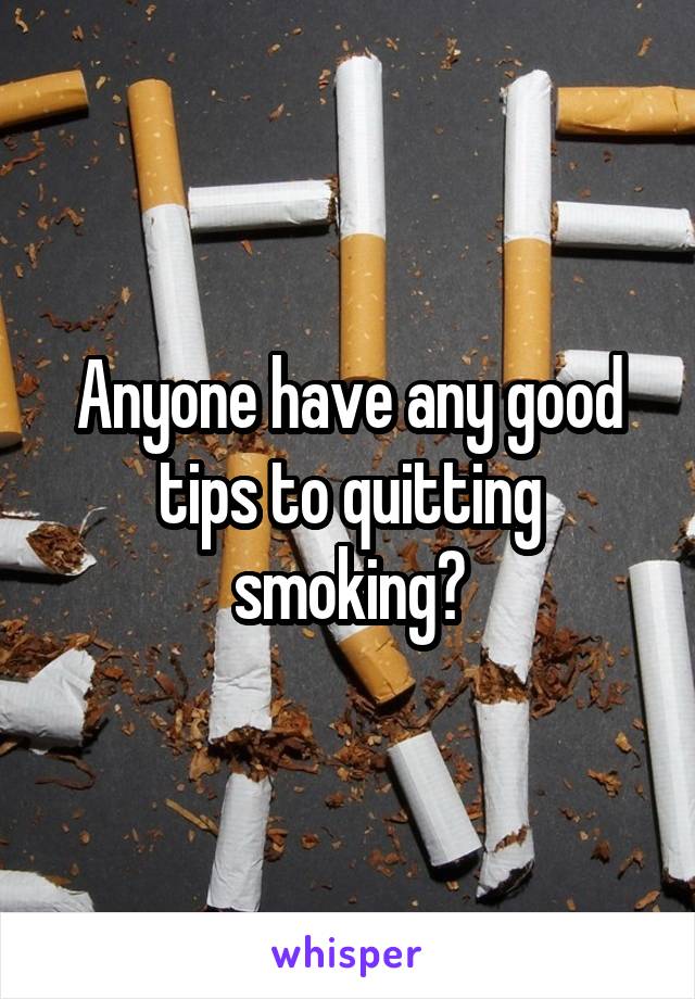 Anyone have any good tips to quitting smoking?
