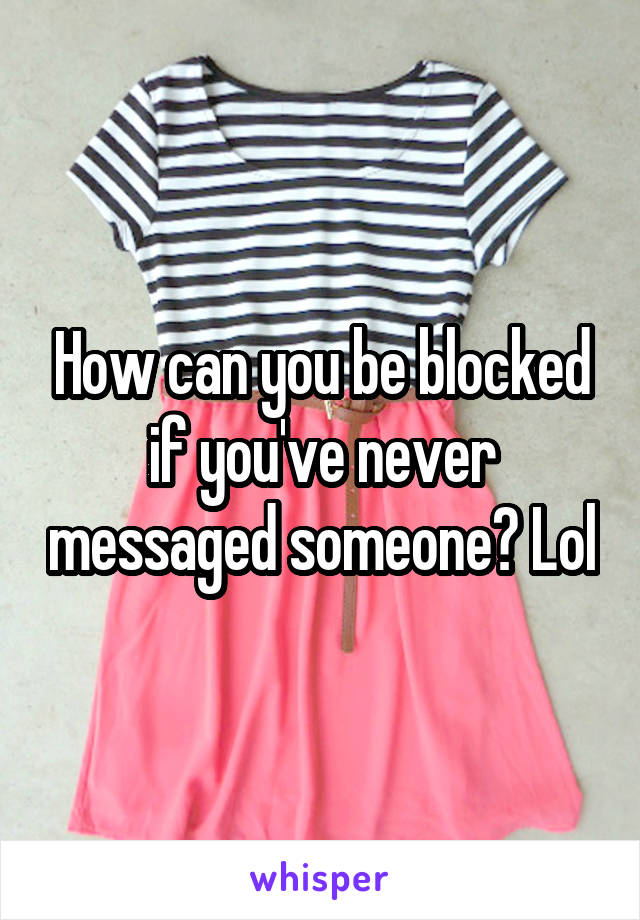 How can you be blocked if you've never messaged someone? Lol