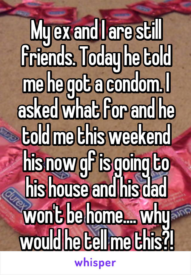 My ex and I are still friends. Today he told me he got a condom. I asked what for and he told me this weekend his now gf is going to his house and his dad won't be home.... why would he tell me this?!