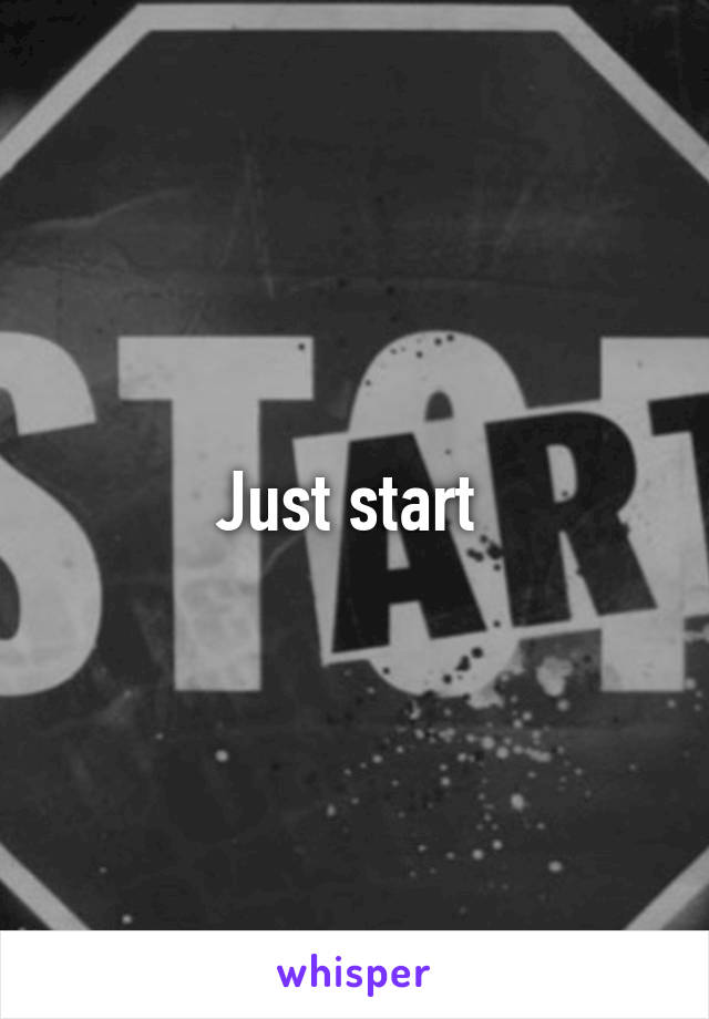 Just start 