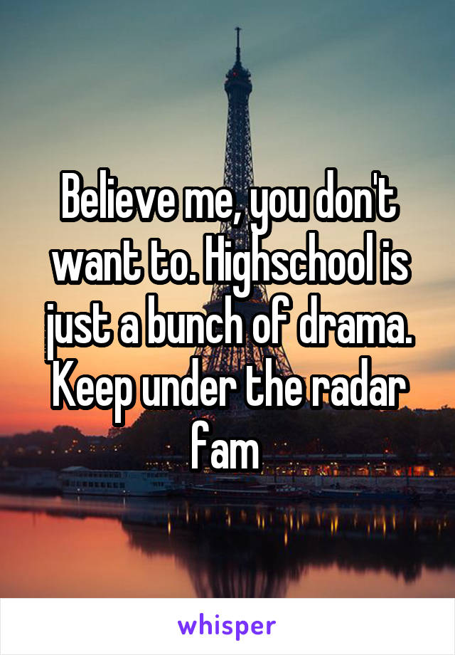 Believe me, you don't want to. Highschool is just a bunch of drama. Keep under the radar fam 