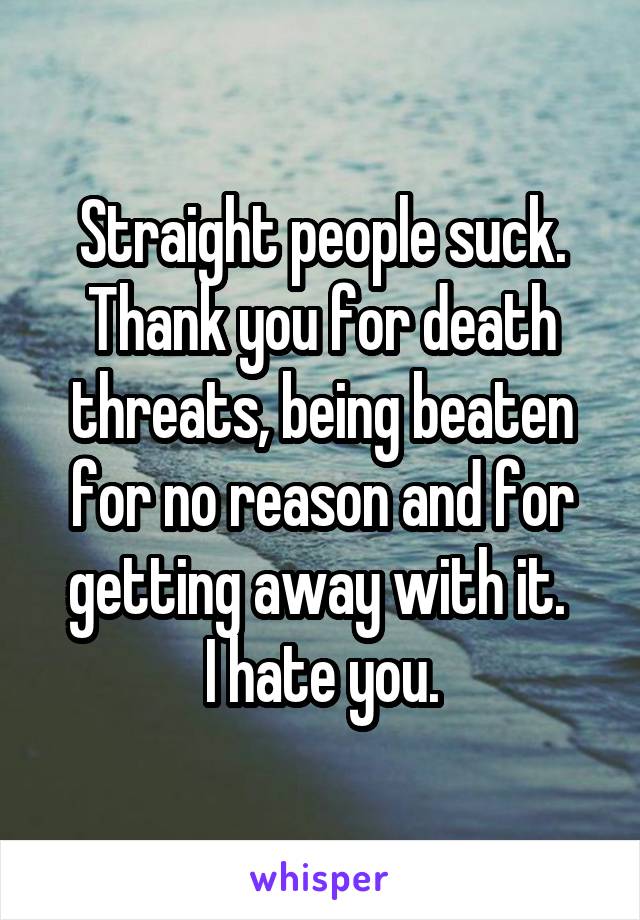 Straight people suck.
Thank you for death threats, being beaten for no reason and for getting away with it. 
I hate you.