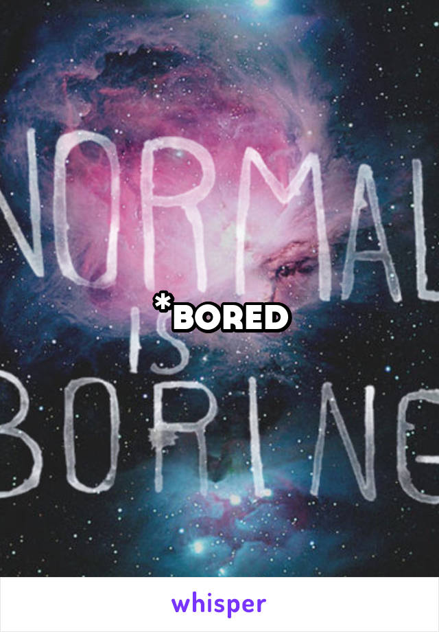 *bored