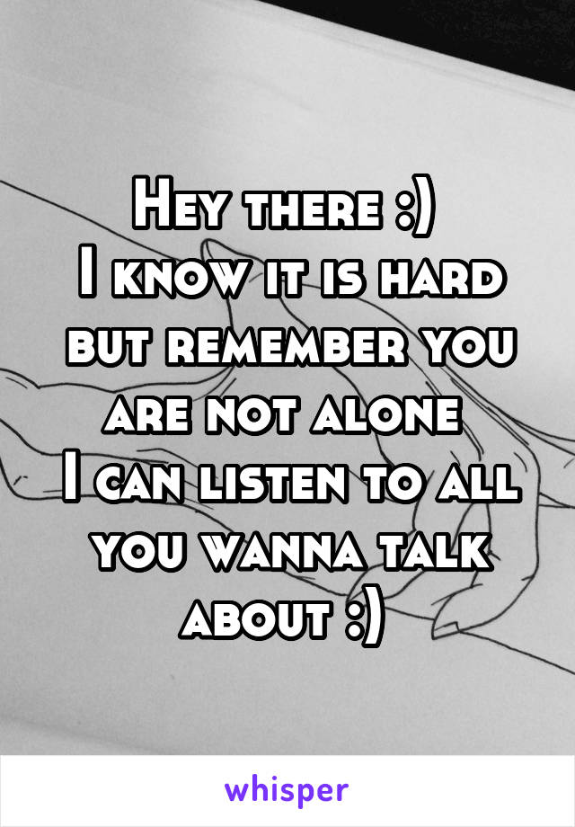 Hey there :) 
I know it is hard but remember you are not alone 
I can listen to all you wanna talk about :) 