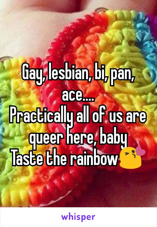 Gay, lesbian, bi, pan, ace....
Practically all of us are queer here, baby
Taste the rainbow😘