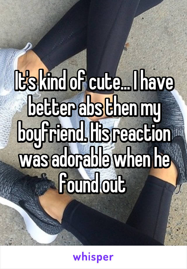 It's kind of cute... I have better abs then my boyfriend. His reaction was adorable when he found out 