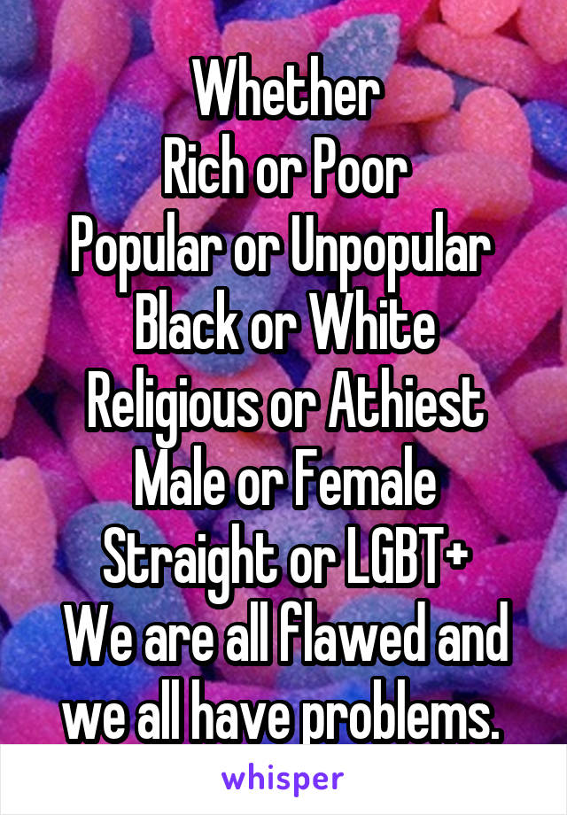 Whether
Rich or Poor
Popular or Unpopular 
Black or White
Religious or Athiest
Male or Female
Straight or LGBT+
We are all flawed and we all have problems. 