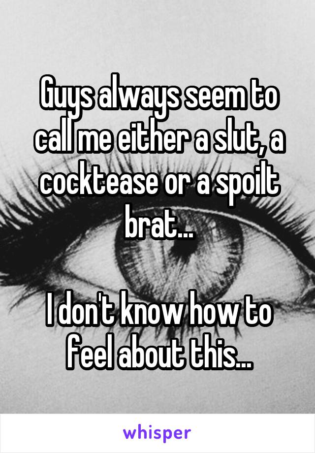 Guys always seem to call me either a slut, a cocktease or a spoilt brat...

I don't know how to feel about this...