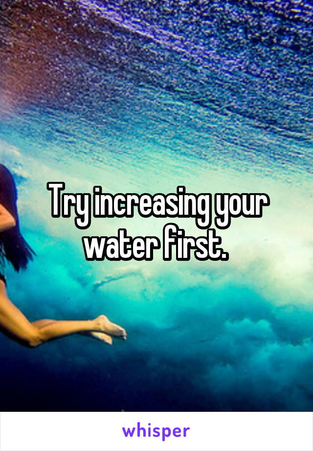 Try increasing your water first. 