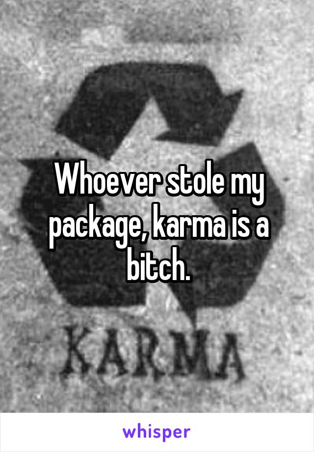 Whoever stole my package, karma is a bitch.